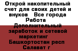 Открой накопительный счет для своих детей и внуков - Все города Работа » Дополнительный заработок и сетевой маркетинг   . Башкортостан респ.,Салават г.